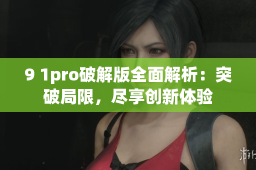 9 1pro破解版全面解析：突破局限，尽享创新体验