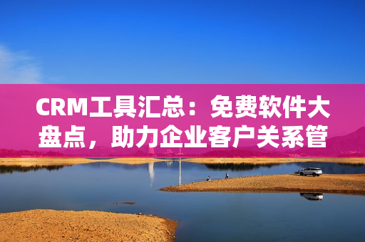CRM工具汇总：免费软件大盘点，助力企业客户关系管理
