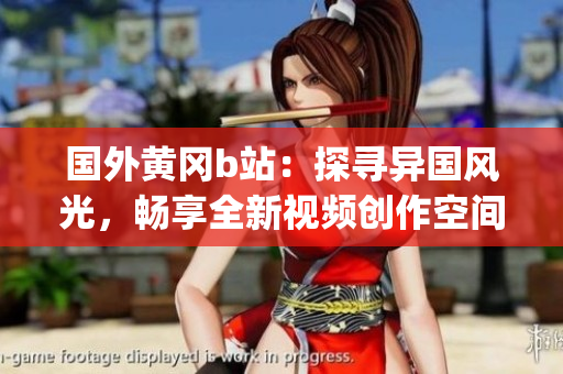 国外黄冈b站：探寻异国风光，畅享全新视频创作空间(1)