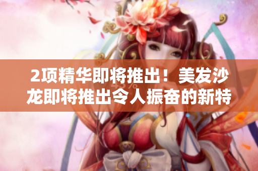 2项精华即将推出！美发沙龙即将推出令人振奋的新特色