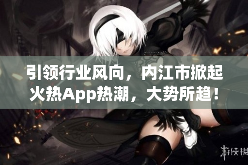引领行业风向，内江市掀起火热App热潮，大势所趋！