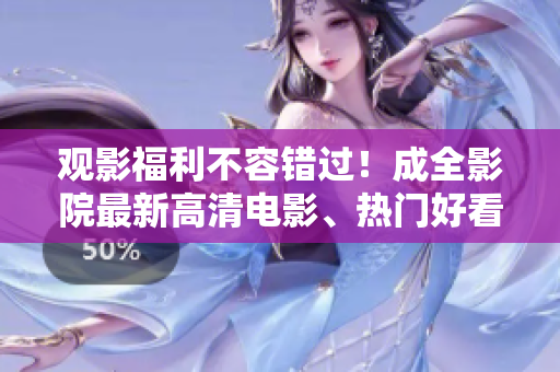 观影福利不容错过！成全影院最新高清电影、热门好看电视剧来袭