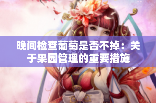 晚间检查葡萄是否不掉：关于果园管理的重要措施