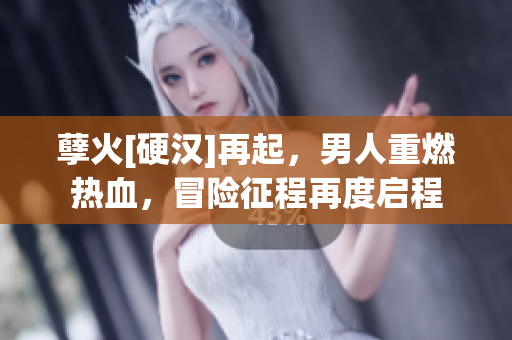孽火[硬汉]再起，男人重燃热血，冒险征程再度启程