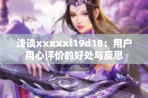 浅谈xxxxxl19d18：用户用心评价的好处与反思