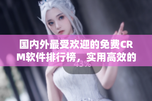 国内外最受欢迎的免费CRM软件排行榜，实用高效的CRM系统推荐
