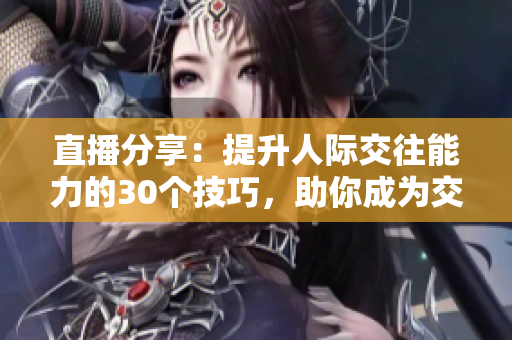 直播分享：提升人际交往能力的30个技巧，助你成为交际达人