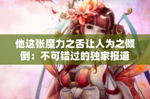 他这张魔力之舌让人为之倾倒：不可错过的独家报道