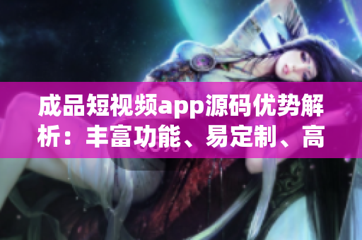 成品短视频app源码优势解析：丰富功能、易定制、高效运行(1)
