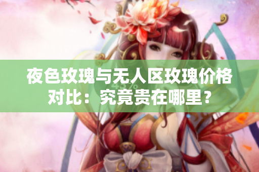夜色玫瑰与无人区玫瑰价格对比：究竟贵在哪里？