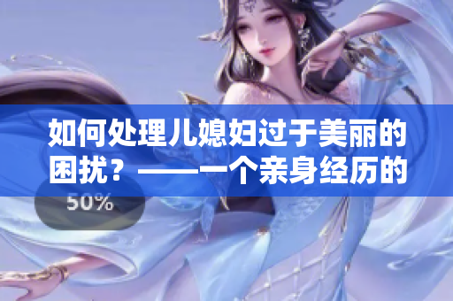 如何处理儿媳妇过于美丽的困扰？——一个亲身经历的分享