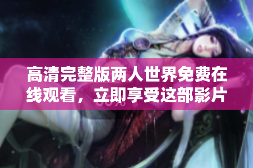 高清完整版两人世界免费在线观看，立即享受这部影片的免费播放服务