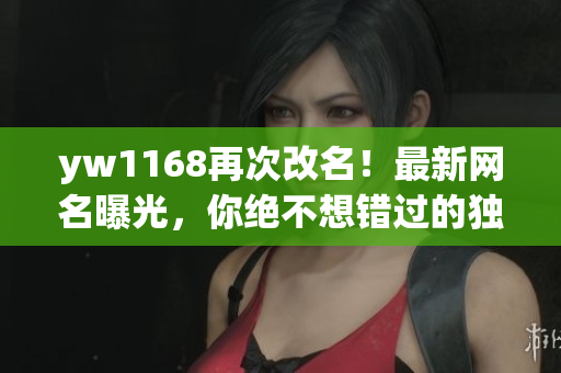 yw1168再次改名！最新网名曝光，你绝不想错过的独特ID