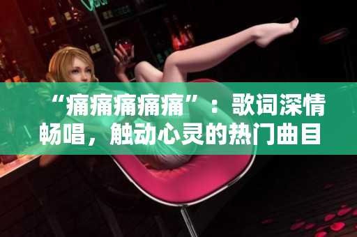 “痛痛痛痛痛”：歌词深情畅唱，触动心灵的热门曲目