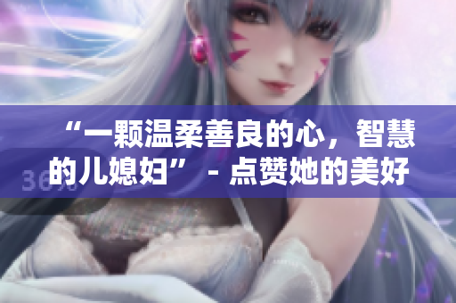“一颗温柔善良的心，智慧的儿媳妇” - 点赞她的美好品质