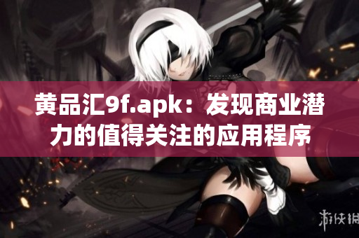 黄品汇9f.apk：发现商业潜力的值得关注的应用程序