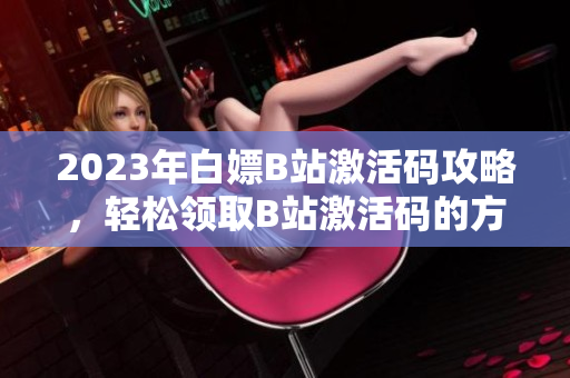 2023年白嫖B站激活码攻略，轻松领取B站激活码的方法