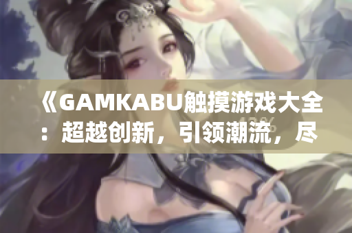 《GAMKABU触摸游戏大全：超越创新，引领潮流，尽在这里》(1)
