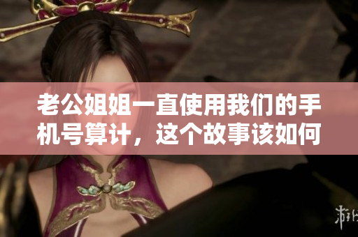 老公姐姐一直使用我们的手机号算计，这个故事该如何讲述？