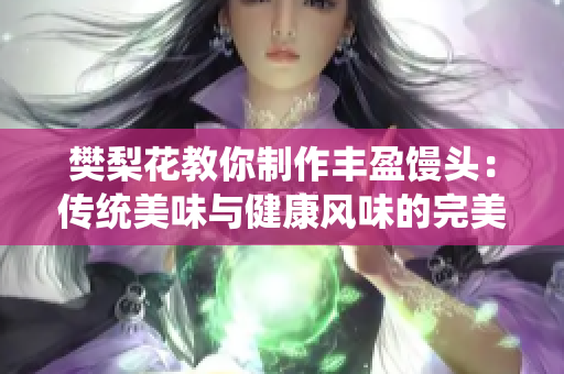 樊梨花教你制作丰盈馒头：传统美味与健康风味的完美结合