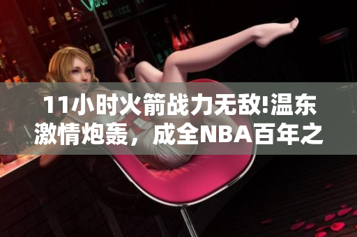 11小时火箭战力无敌!温东激情炮轰，成全NBA百年之盛