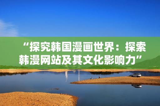 “探究韩国漫画世界：探索韩漫网站及其文化影响力”