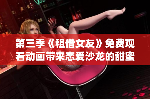 第三季《租借女友》免费观看动画带来恋爱沙龙的甜蜜体验(1)