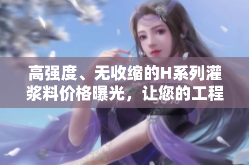 高强度、无收缩的H系列灌浆料价格曝光，让您的工程更安心！