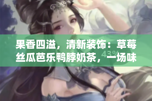 果香四溢，清新装饰：草莓丝瓜芭乐鸭脖奶茶，一场味觉盛宴(1)