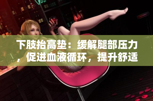 下肢抬高垫：缓解腿部压力，促进血液循环，提升舒适度