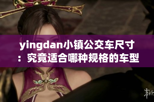 yingdan小镇公交车尺寸：究竟适合哪种规格的车型？