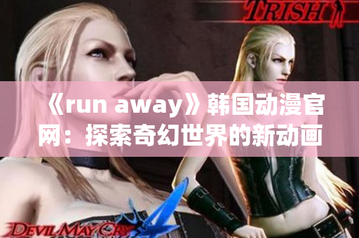 《run away》韩国动漫官网：探索奇幻世界的新动画力作