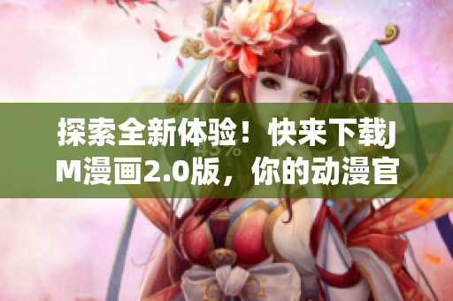 探索全新体验！快来下载JM漫画2.0版，你的动漫官网新选择！