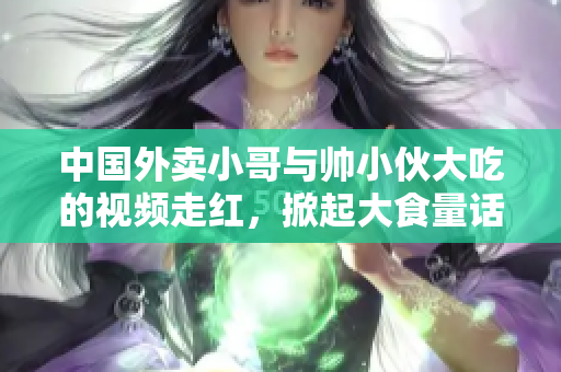 中国外卖小哥与帅小伙大吃的视频走红，掀起大食量话题