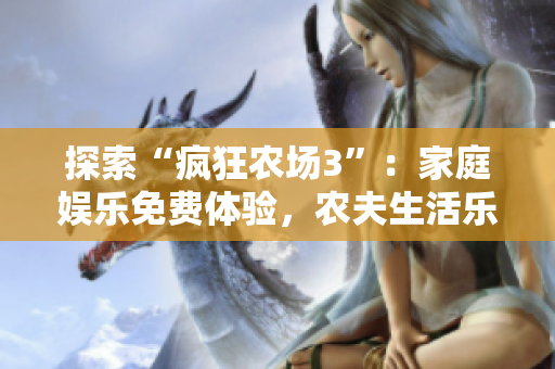 探索“疯狂农场3”：家庭娱乐免费体验，农夫生活乐趣无穷