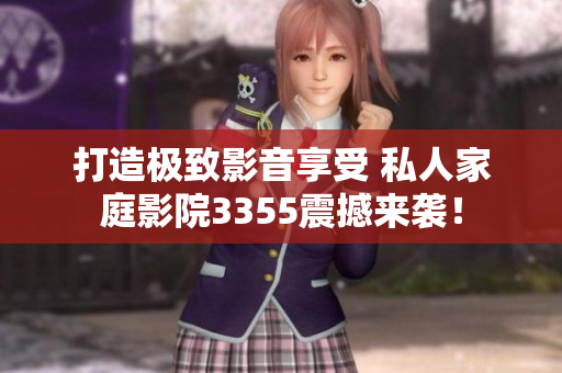 打造极致影音享受 私人家庭影院3355震撼来袭！