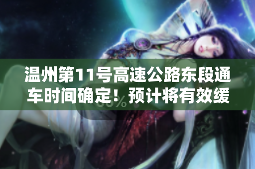 温州第11号高速公路东段通车时间确定！预计将有效缓解交通压力