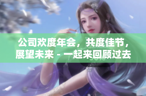 公司欢度年会，共度佳节，展望未来 - 一起来回顾过去与迎接未来