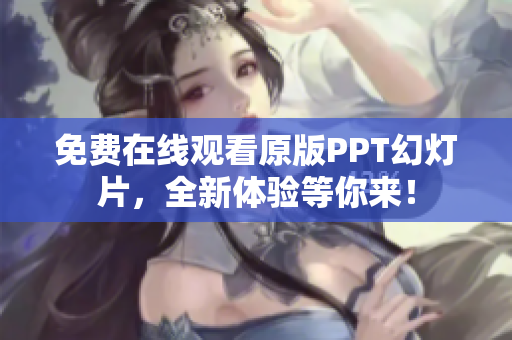 免费在线观看原版PPT幻灯片，全新体验等你来！