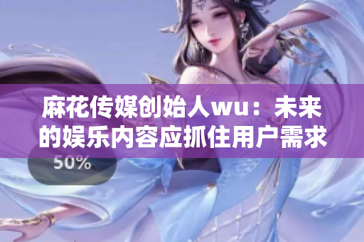 麻花传媒创始人wu：未来的娱乐内容应抓住用户需求，注重内容品质