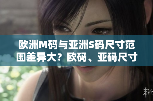 欧洲M码与亚洲S码尺寸范围差异大？欧码、亚码尺寸区别概述