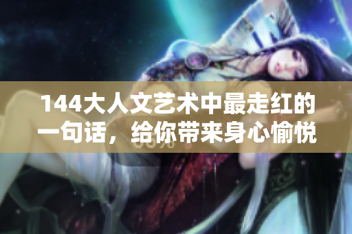 144大人文艺术中最走红的一句话，给你带来身心愉悦