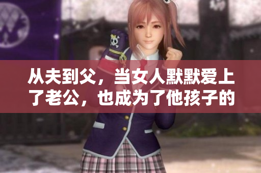 从夫到父，当女人默默爱上了老公，也成为了他孩子的母亲