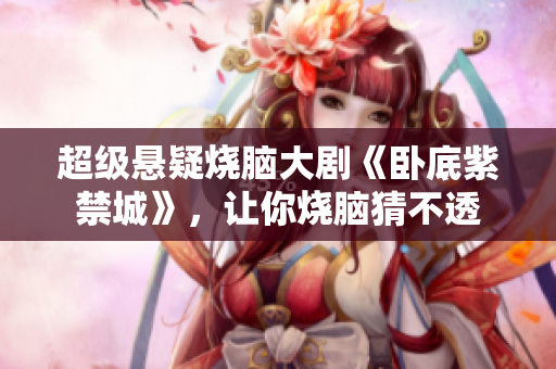 超级悬疑烧脑大剧《卧底紫禁城》，让你烧脑猜不透