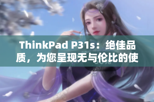 ThinkPad P31s：绝佳品质，为您呈现无与伦比的使用体验