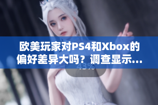 欧美玩家对PS4和Xbox的偏好差异大吗？调查显示……