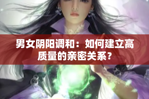 男女阴阳调和：如何建立高质量的亲密关系？