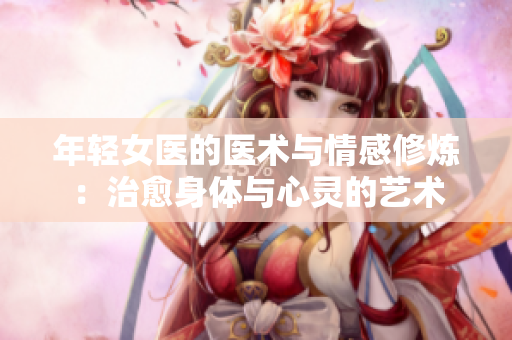 年轻女医的医术与情感修炼：治愈身体与心灵的艺术