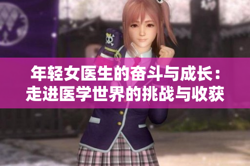年轻女医生的奋斗与成长：走进医学世界的挑战与收获