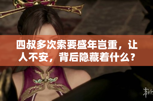 四叔多次索要盛年岂重，让人不安，背后隐藏着什么？——一个编辑的调查
